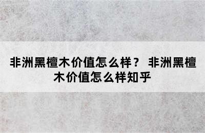 非洲黑檀木价值怎么样？ 非洲黑檀木价值怎么样知乎